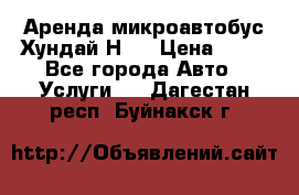 Аренда микроавтобус Хундай Н1  › Цена ­ 50 - Все города Авто » Услуги   . Дагестан респ.,Буйнакск г.